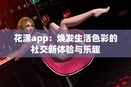 花漾app：焕发生活色彩的社交新体验与乐趣