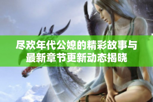 尽欢年代公媳的精彩故事与最新章节更新动态揭晓