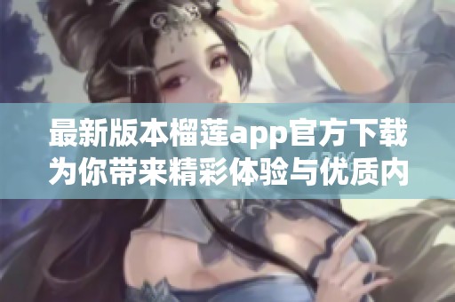 最新版本榴莲app官方下载为你带来精彩体验与优质内容