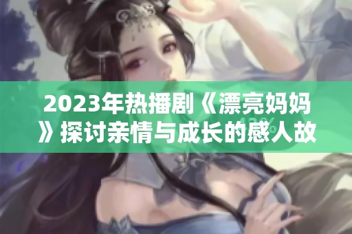 2023年热播剧《漂亮妈妈》探讨亲情与成长的感人故事