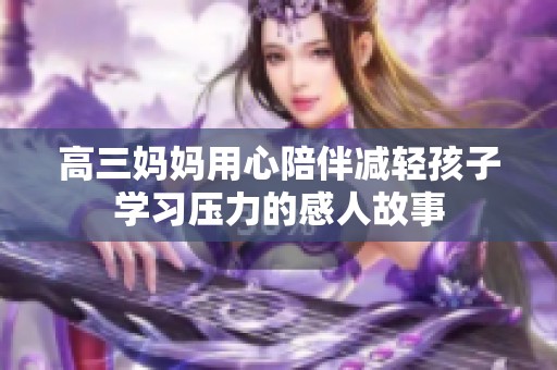 高三妈妈用心陪伴减轻孩子学习压力的感人故事