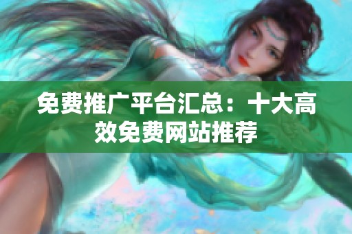 免费推广平台汇总：十大高效免费网站推荐