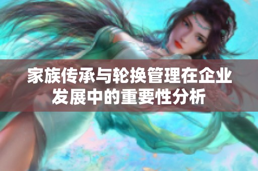 家族传承与轮换管理在企业发展中的重要性分析