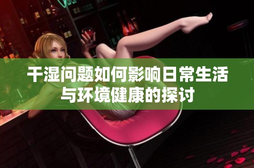 干湿问题如何影响日常生活与环境健康的探讨