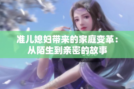 准儿媳妇带来的家庭变革：从陌生到亲密的故事