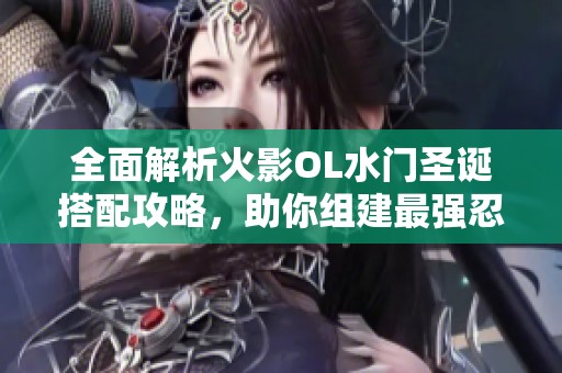 全面解析火影OL水门圣诞搭配攻略，助你组建最强忍者阵容