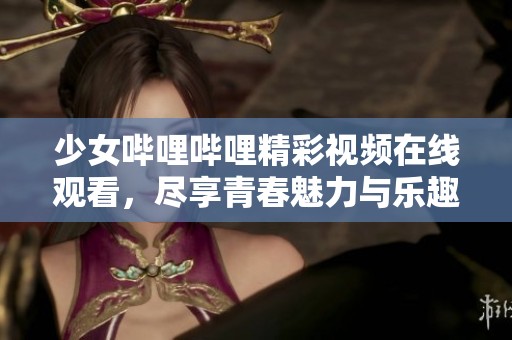 少女哔哩哔哩精彩视频在线观看，尽享青春魅力与乐趣