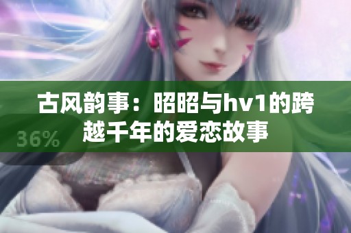 古风韵事：昭昭与hv1的跨越千年的爱恋故事