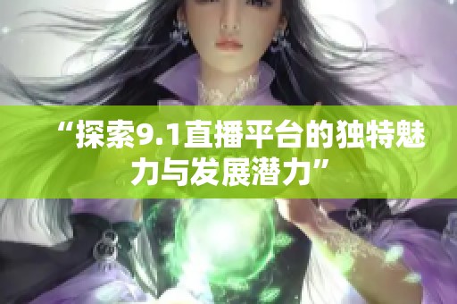 “探索9.1直播平台的独特魅力与发展潜力”