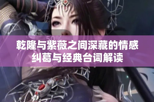 乾隆与紫薇之间深藏的情感纠葛与经典台词解读