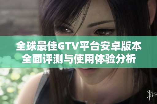 全球最佳GTV平台安卓版本全面评测与使用体验分析