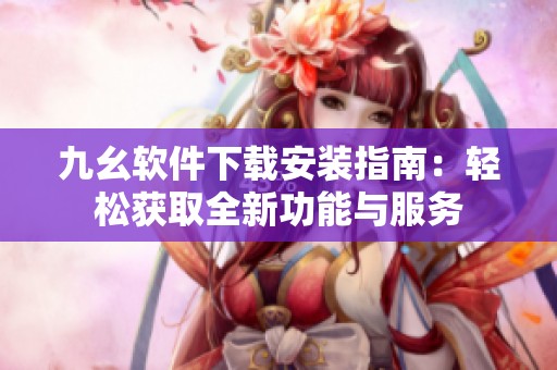 九幺软件下载安装指南：轻松获取全新功能与服务