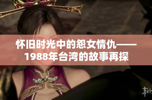 怀旧时光中的怨女情仇——1988年台湾的故事再探