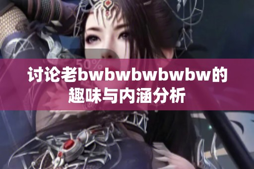 讨论老bwbwbwbwbw的趣味与内涵分析