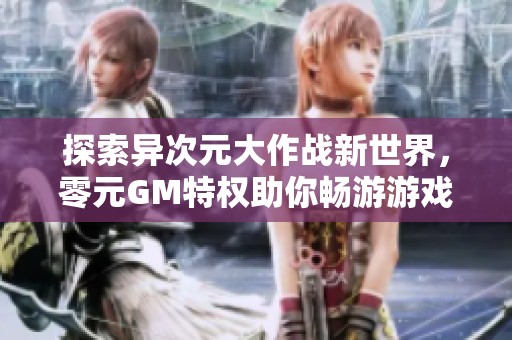 探索异次元大作战新世界，零元GM特权助你畅游游戏乐趣