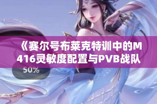 《赛尔号布莱克特训中的M416灵敏度配置与PVB战队技巧分享》
