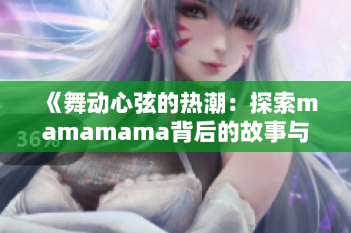 《舞动心弦的热潮：探索mamamama背后的故事与魅力》