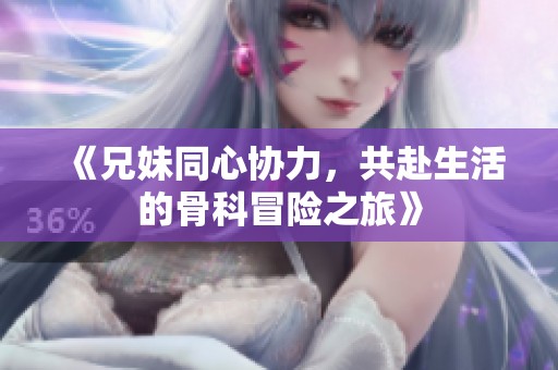 《兄妹同心协力，共赴生活的骨科冒险之旅》