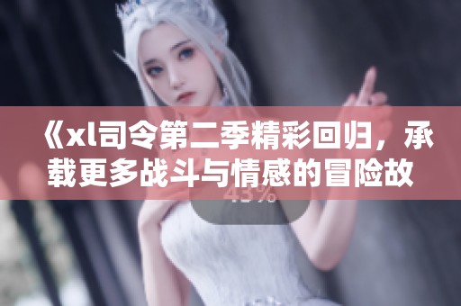 《xl司令第二季精彩回归，承载更多战斗与情感的冒险故事》