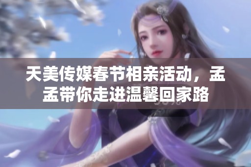 天美传媒春节相亲活动，孟孟带你走进温馨回家路