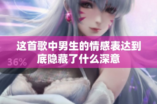 这首歌中男生的情感表达到底隐藏了什么深意