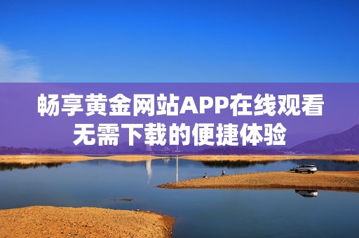畅享黄金网站APP在线观看无需下载的便捷体验