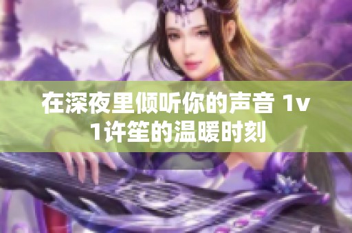 在深夜里倾听你的声音 1v1许笙的温暖时刻