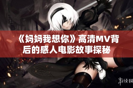 《妈妈我想你》高清MV背后的感人电影故事探秘