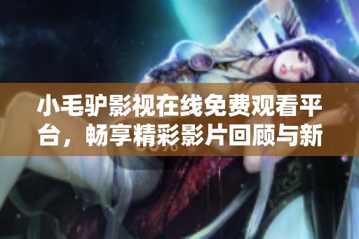 小毛驴影视在线免费观看平台，畅享精彩影片回顾与新剧上架