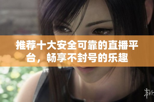 推荐十大安全可靠的直播平台，畅享不封号的乐趣