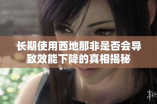 长期使用西地那非是否会导致效能下降的真相揭秘