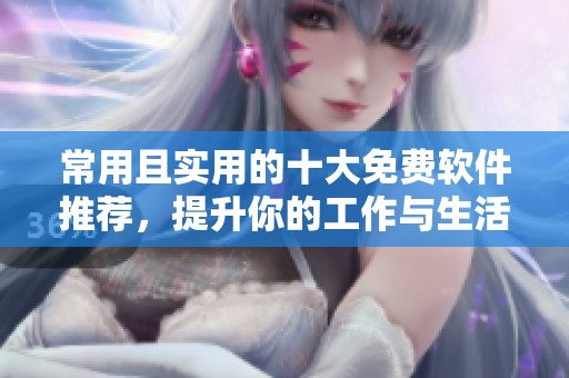 常用且实用的十大免费软件推荐，提升你的工作与生活效率