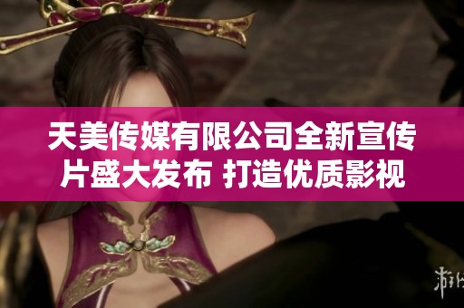 天美传媒有限公司全新宣传片盛大发布 打造优质影视新篇章