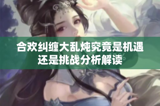 合欢纠缠大乱炖究竟是机遇还是挑战分析解读