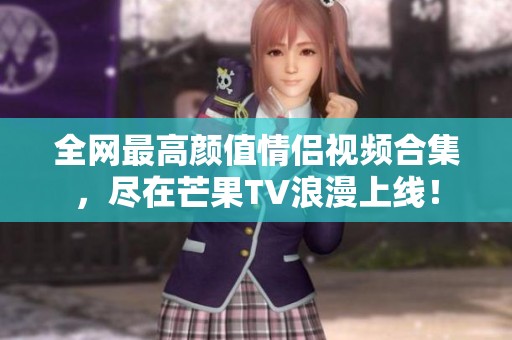 全网最高颜值情侣视频合集，尽在芒果TV浪漫上线！