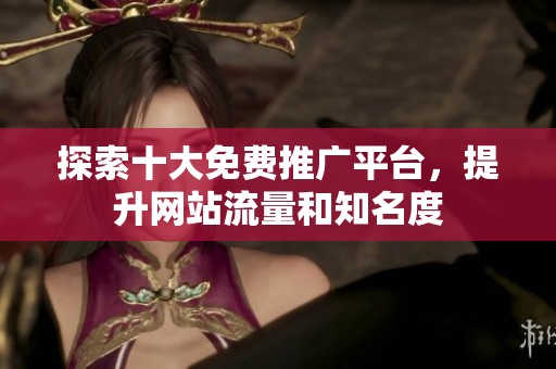 探索十大免费推广平台，提升网站流量和知名度