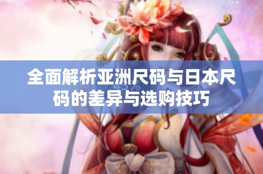 全面解析亚洲尺码与日本尺码的差异与选购技巧
