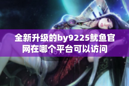 全新升级的by9225鱿鱼官网在哪个平台可以访问