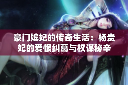 豪门嫔妃的传奇生活：杨贵妃的爱恨纠葛与权谋秘辛
