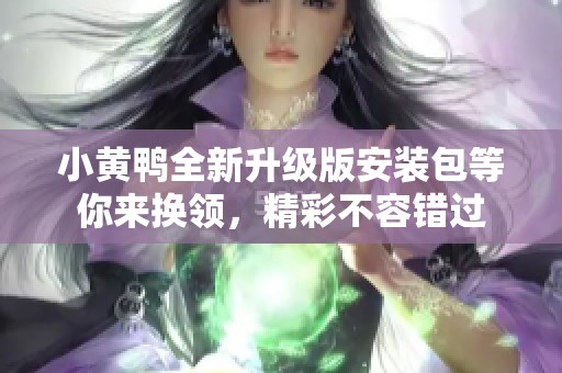 小黄鸭全新升级版安装包等你来换领，精彩不容错过