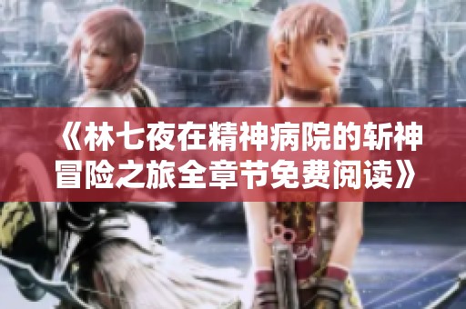 《林七夜在精神病院的斩神冒险之旅全章节免费阅读》