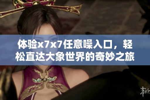 体验x7x7任意噪入口，轻松直达大象世界的奇妙之旅