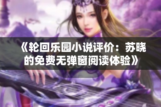 《轮回乐园小说评价：苏晓的免费无弹窗阅读体验》