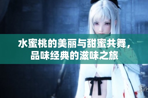水蜜桃的美丽与甜蜜共舞，品味经典的滋味之旅