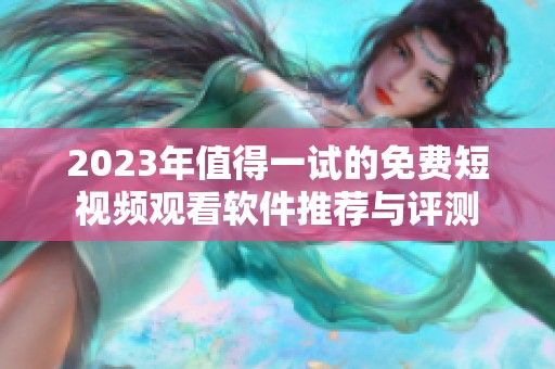 2023年值得一试的免费短视频观看软件推荐与评测