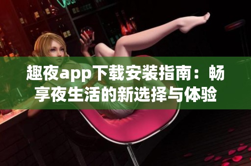 趣夜app下载安装指南：畅享夜生活的新选择与体验