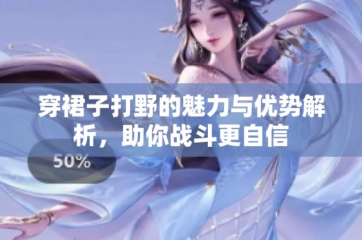 穿裙子打野的魅力与优势解析，助你战斗更自信