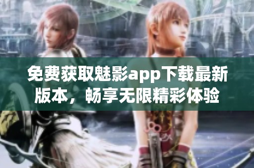 免费获取魅影app下载最新版本，畅享无限精彩体验