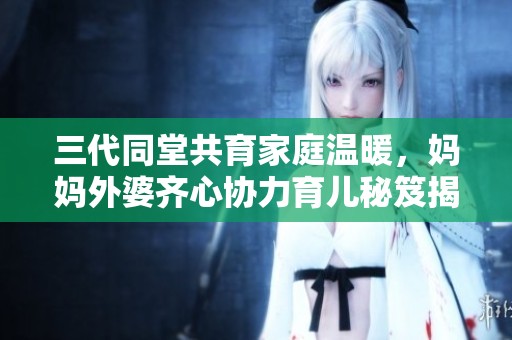 三代同堂共育家庭温暖，妈妈外婆齐心协力育儿秘笈揭秘