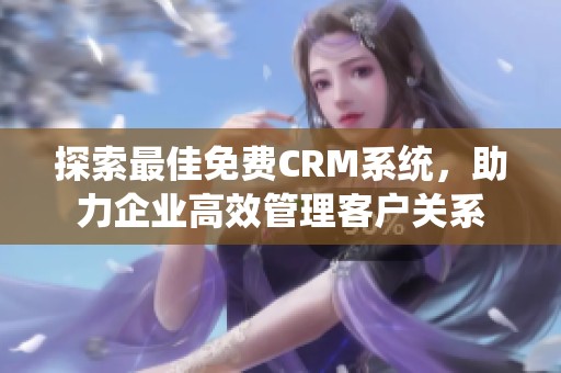 探索最佳免费CRM系统，助力企业高效管理客户关系